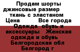 Продам шорты джинсовые размер 44 -46 ткань с эластаном › Цена ­ 700 - Все города Одежда, обувь и аксессуары » Женская одежда и обувь   . Белгородская обл.,Белгород г.